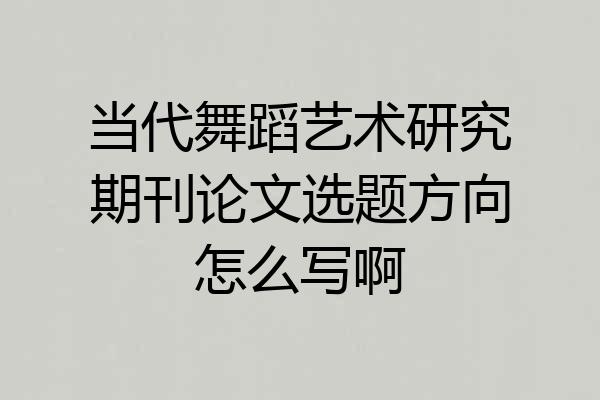 当代舞蹈艺术研究期刊论文选题方向怎么写啊