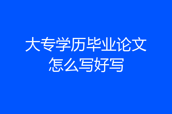 大专学历毕业论文怎么写好写