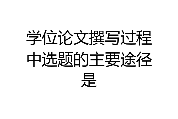 学位论文撰写过程中选题的主要途径是