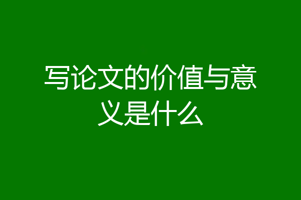写论文的价值与意义是什么