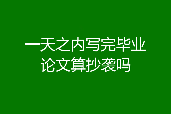 一天之内写完毕业论文算抄袭吗