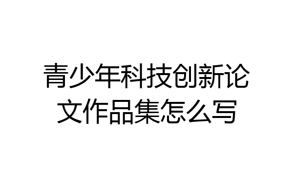 青少年科技创新论文作品集怎么写