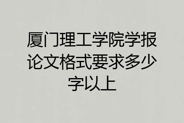 厦门理工学院学报论文格式要求多少字以上
