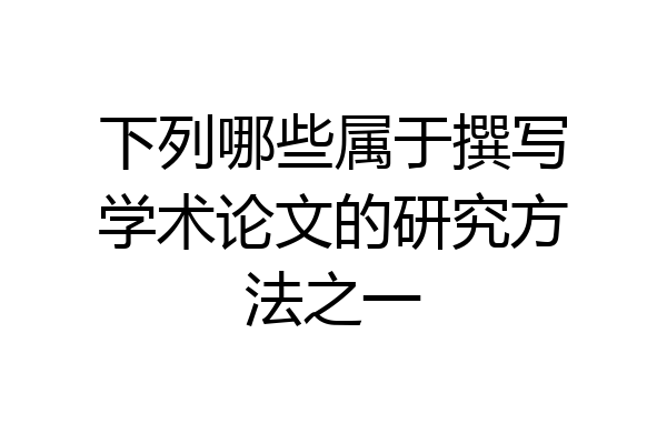 下列哪些属于撰写学术论文的研究方法之一