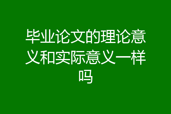 毕业论文的理论意义和实际意义一样吗