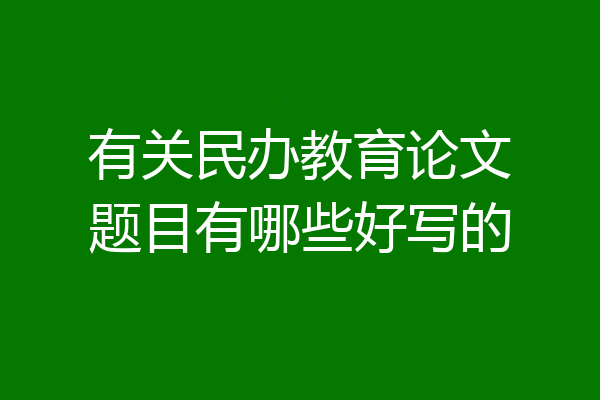 有关民办教育论文题目有哪些好写的