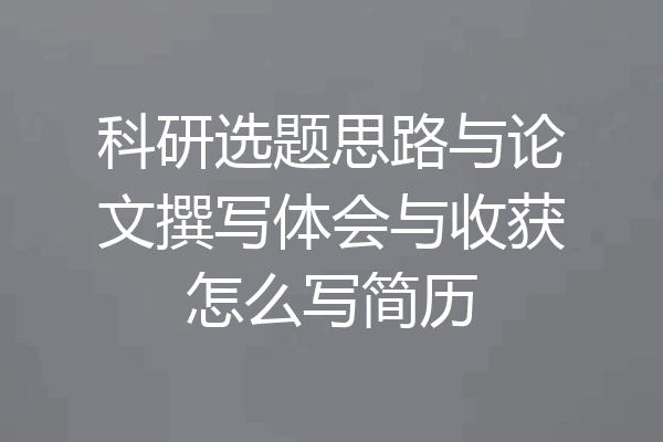 科研选题思路与论文撰写体会与收获怎么写简历