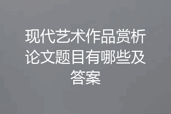 现代艺术作品赏析论文题目有哪些及答案