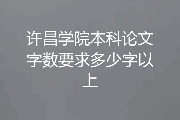 许昌学院本科论文字数要求多少字以上