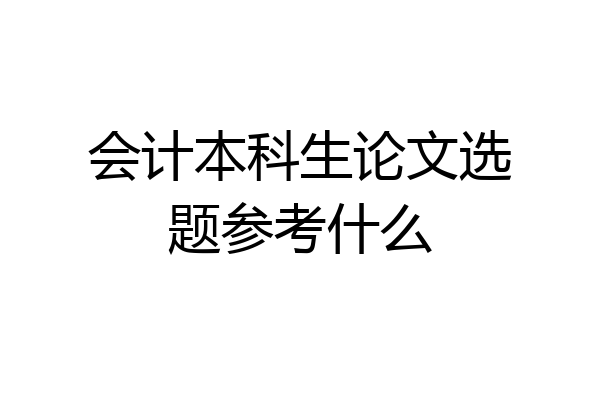 会计本科生论文选题参考什么