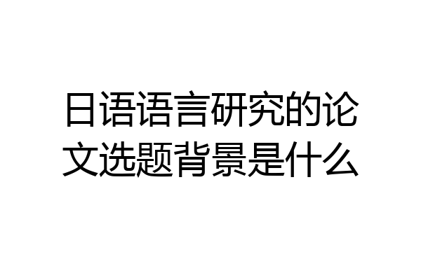 日语语言研究的论文选题背景是什么
