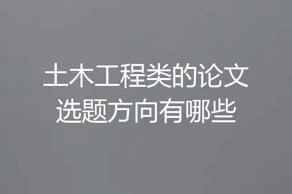 土木工程类的论文选题方向有哪些