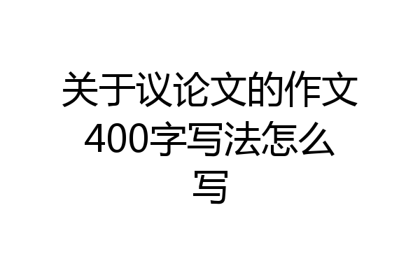 关于议论文的作文400字写法怎么写