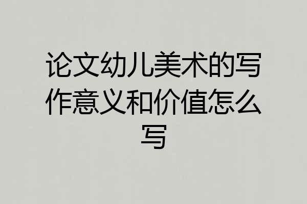 论文幼儿美术的写作意义和价值怎么写