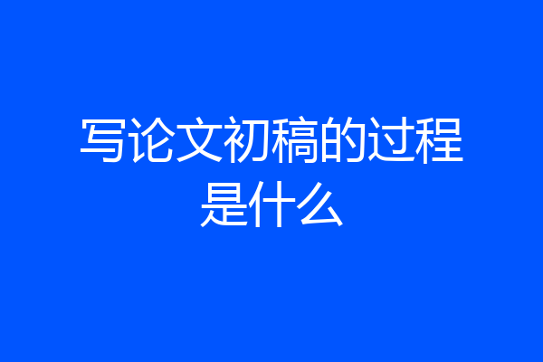 写论文初稿的过程是什么
