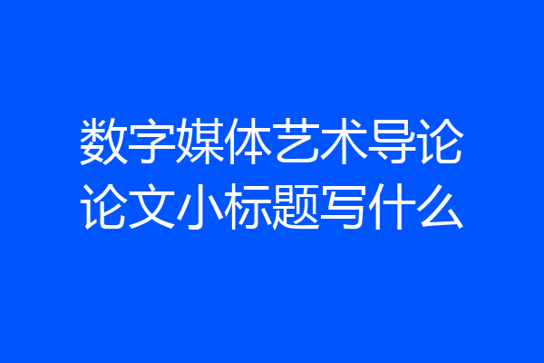 数字媒体艺术导论论文小标题写什么