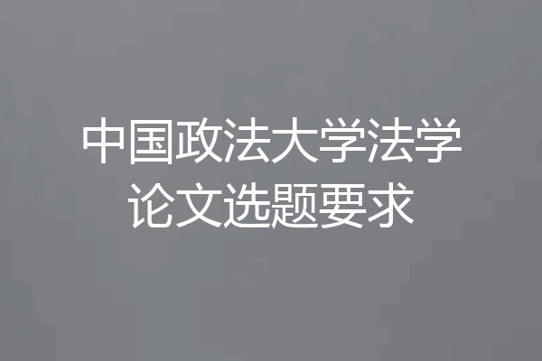 中国政法大学法学论文选题要求