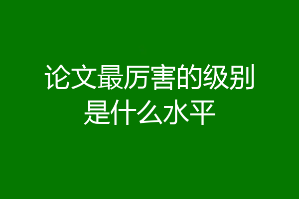 论文最厉害的级别是什么水平