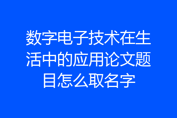 数字电子技术在生活中的应用论文题目怎么取名字