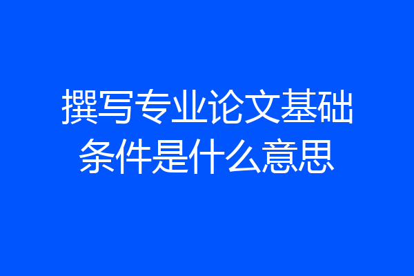 撰写专业论文基础条件是什么意思