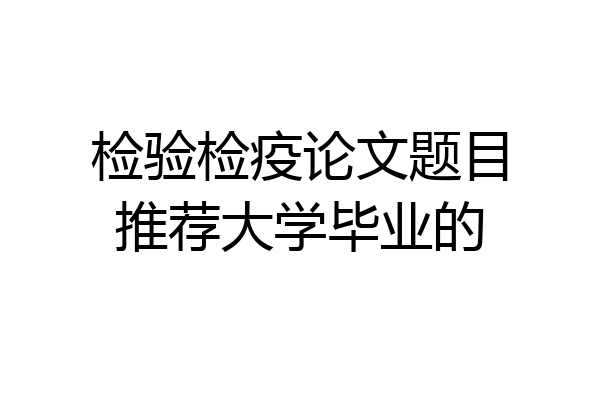 检验检疫论文题目推荐大学毕业的
