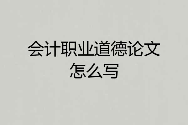 会计职业道德论文怎么写