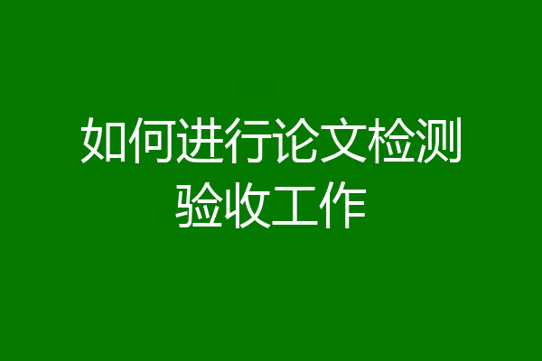 如何进行论文检测验收工作