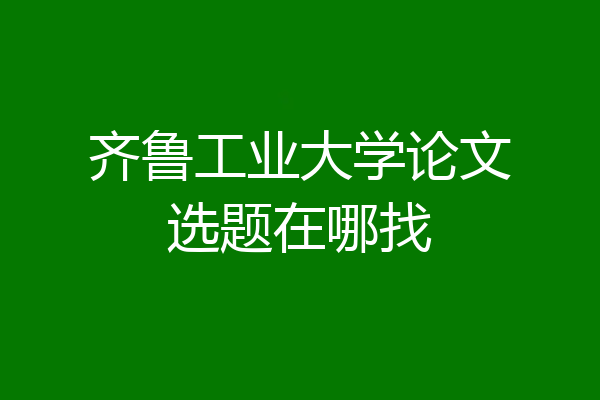 齐鲁工业大学论文选题在哪找