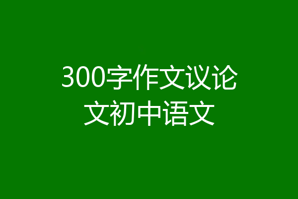 300字作文议论文初中语文