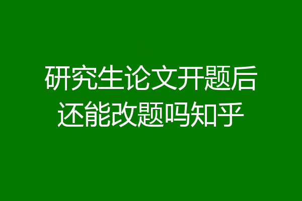 研究生论文开题后还能改题吗知乎