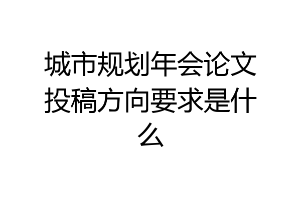 城市规划年会论文投稿方向要求是什么