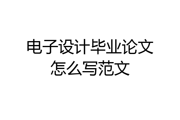 电子设计毕业论文怎么写范文