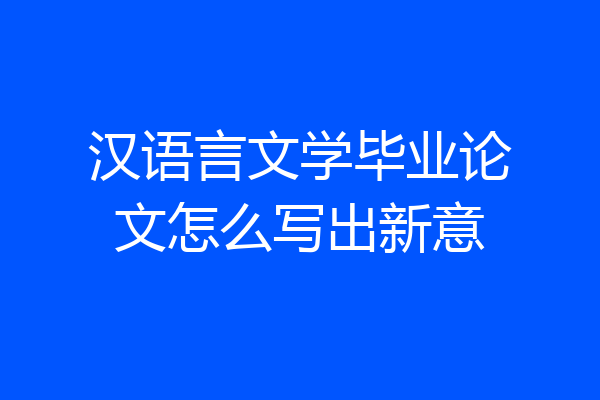 汉语言文学毕业论文怎么写出新意