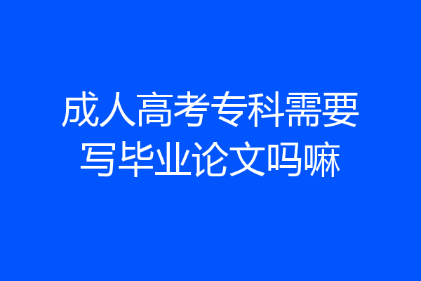 成人高考专科需要写毕业论文吗嘛