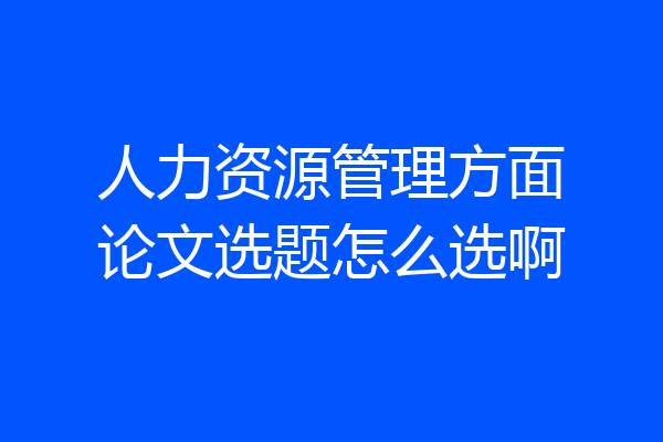 人力资源管理方面论文选题怎么选啊