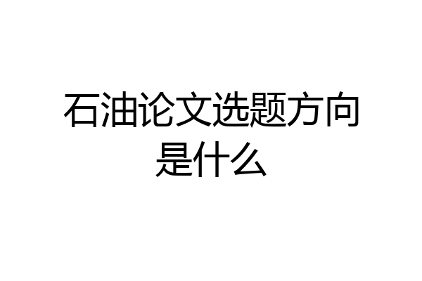 石油论文选题方向是什么