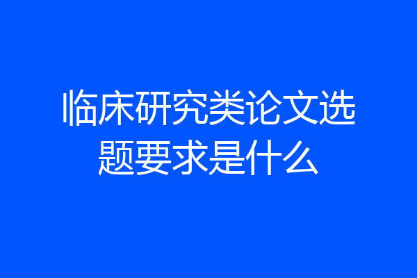 临床研究类论文选题要求是什么