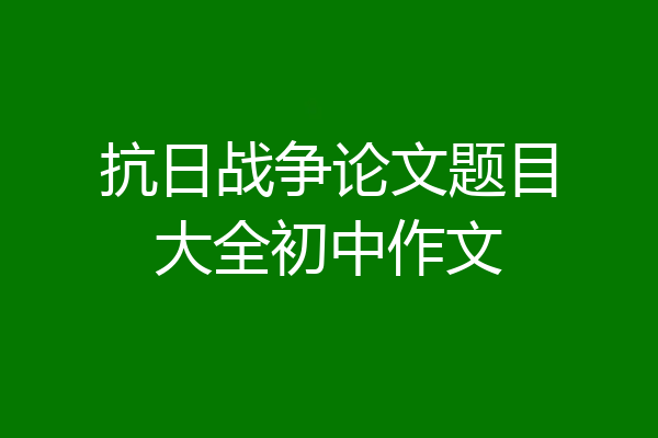 抗日战争论文题目大全初中作文