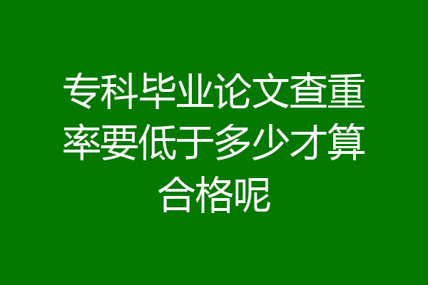 专科毕业论文查重率要低于多少才算合格呢