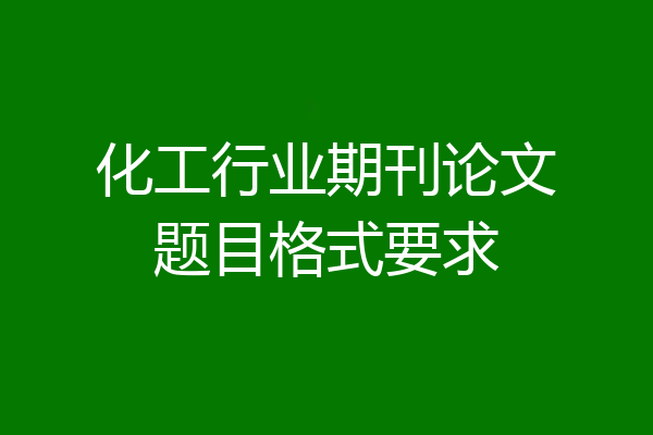 化工行业期刊论文题目格式要求