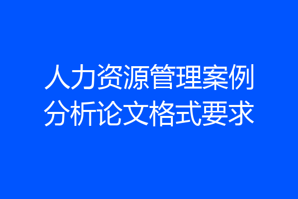 人力资源管理案例分析论文格式要求