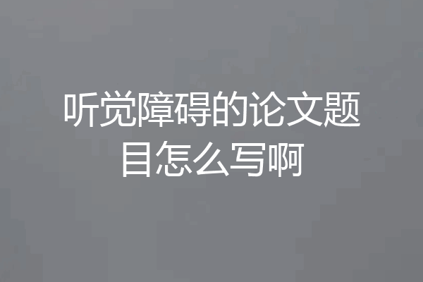 听觉障碍的论文题目怎么写啊