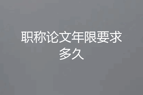 职称论文年限要求多久