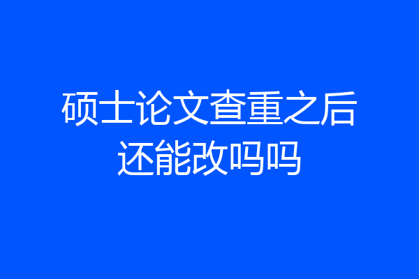 硕士论文查重之后还能改吗吗