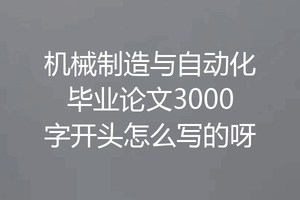 机械制造与自动化毕业论文3000字开头怎么写的呀
