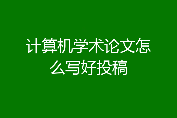 计算机学术论文怎么写好投稿