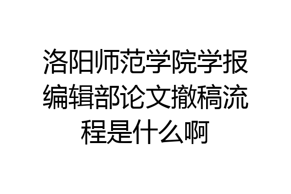 洛阳师范学院学报编辑部论文撤稿流程是什么啊