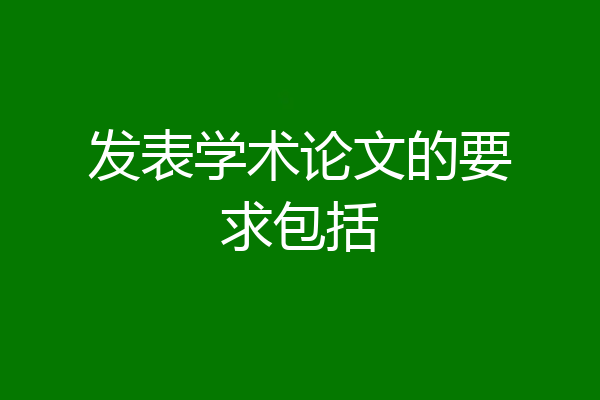 发表学术论文的要求包括