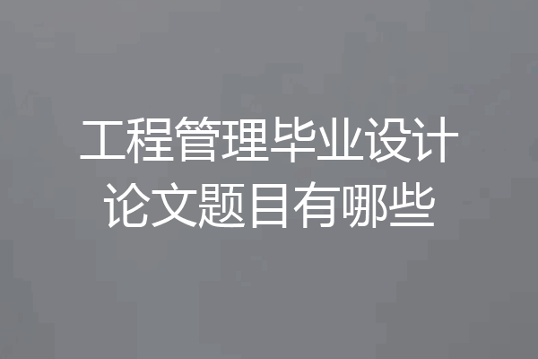 工程管理毕业设计论文题目有哪些