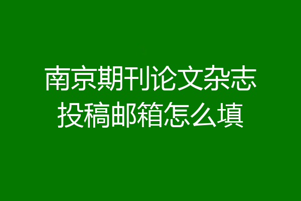 南京期刊论文杂志投稿邮箱怎么填
